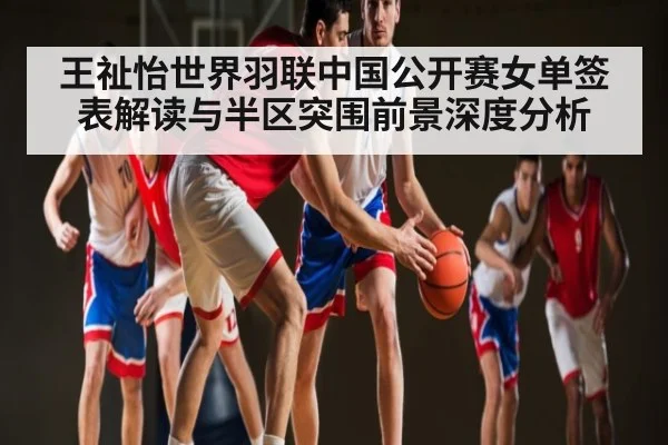 王祉怡世界羽联中国公开赛女单签表解读与半区突围前景深度分析（kaiyu.com）