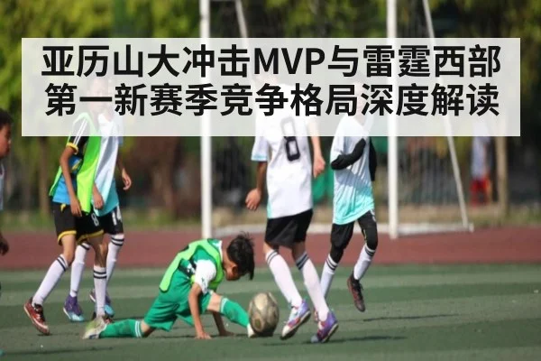 亚历山大冲击MVP与雷霆西部第一新赛季竞争格局深度解读（kaiyu.com）