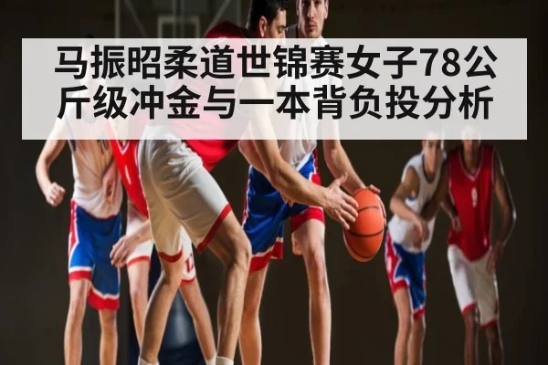 马振昭柔道世锦赛女子78公斤级冲金与一本背负投分析