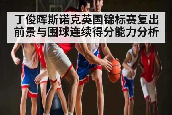 丁俊晖斯诺克英国锦标赛复出前景与围球连续得分能力分析（kaiyu.com）
